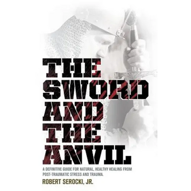The Sword and the Anvil, a Definitive Guide for Natural, Healthy Healing from Post-Traumatic Stress and Trauma