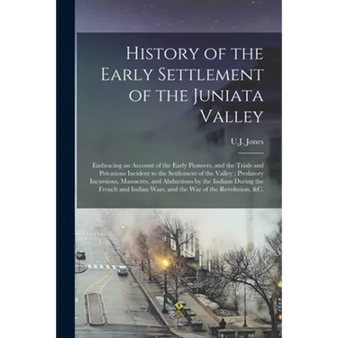 History of the Early Settlement of the Juniata Valley: Embracing an Account of the Early Pioneers, and the Trials and Privations Incident to the Settl