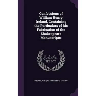 Confessions of William Henry Ireland, Containing the Particulars of his Fabrication of the Shakespeare Manuscripts;