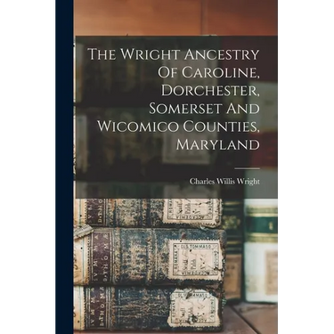 The Wright Ancestry Of Caroline, Dorchester, Somerset And Wicomico Counties, Maryland