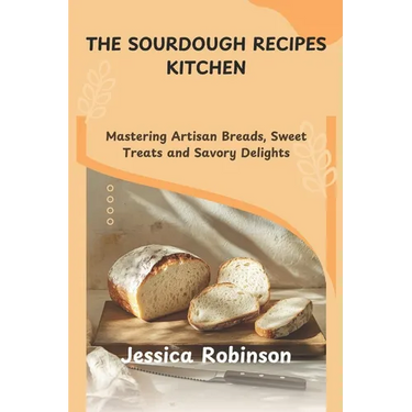 The Sourdough Recipes Kitchen: Mastering Artisan Breads, Sweet Treats and Savory Delights
