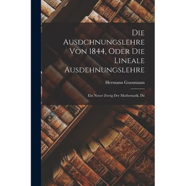 Die Ausdchnungslehre von 1844, Oder die Lineale Ausdehnungslehre: Ein Neuer Zweig der Mathematik, Da
