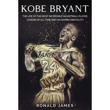 Kobe Bryant: The Life of The Most Incredible Basketball Player Legend of All Time and His Mamba Mentality