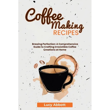 Coffee Making Recipes: Brewing Perfection: A Comprehensive Guide to Crafting Irresistible Coffee Creations at Home