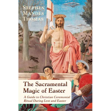 The Sacramental Magic of Easter: A Guide to Christian Ceremonial Ritual During Lent and Easter