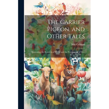 The Carrier Pigeon, and Other Tales: Illustrating the Rewards of Virtue and the Punishment of Vice