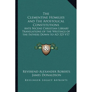 The Clementine Homilies and The Apostolical Constitutions: Ante Nicene Christian Library Translations of the Writings of the Fathers Down to AD 325 V1