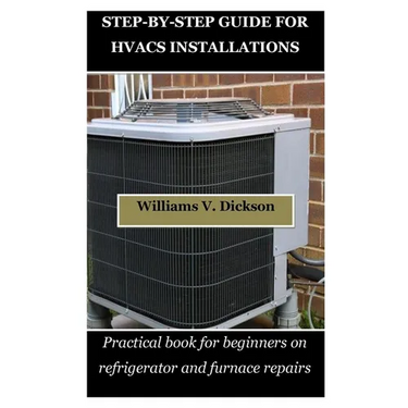 Step-By-Step Guide for Hvacs Installations: Practical book for beginners on refrigerator and furnace repairs