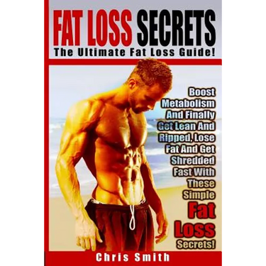 Fat Loss Secrets - Chris Smith: The Ultimate Fat Loss Guide: Boost Metabolism And Finally Get Lean And Ripped, Lose Fat And Get Shredded Fast With The