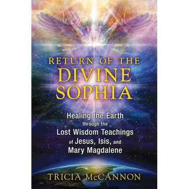 Return of the Divine Sophia: Healing the Earth Through the Lost Wisdom Teachings of Jesus, Isis, and Mary Magdalene