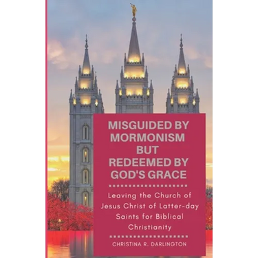 Misguided By Mormonism But Redeemed By God's Grace: Leaving the Church of Jesus Christ of Latter-day Saints for Biblical Christianity
