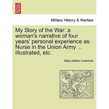 My Story of the War: a woman's narrative of four years' personal experience as Nurse in the Union Army ... Illustrated, etc.