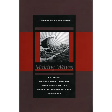 Making Waves: Politics, Propaganda, and the Emergence of the Imperial Japanese Navy, 1868-1922