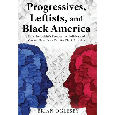 Progressives, Leftists, and Black America: How the Leftist's Progressive Policies and Causes Have Been Bad for Black America (New Edition)