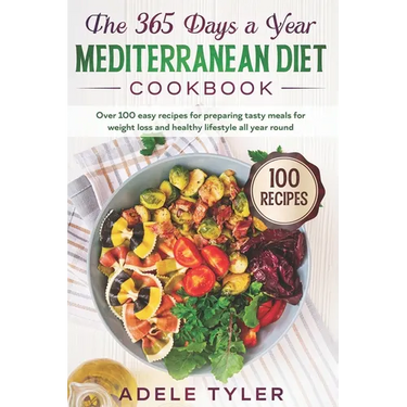 The 365 Days A Year Mediterranean Diet Cookbook: Over 100 Easy Recipes For Preparing Tasty Meals For Weight Loss And Healthy Lifestyle All Year Round