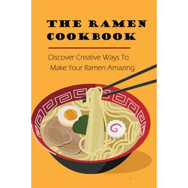 The Ramen Cookbook: Discover Creative Ways To Make Your Ramen Amazing: Super Easy Ramen Noodle Recipes