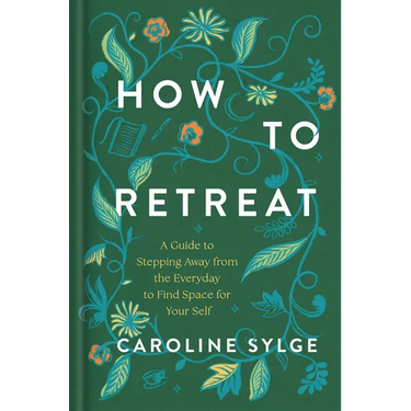 How to Retreat: A Guide to Stepping Away from the Everyday to Find Space for Your Self