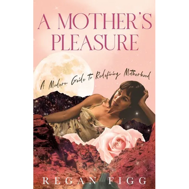A Mother's Pleasure: A Modern Guide to Redefining Motherhood