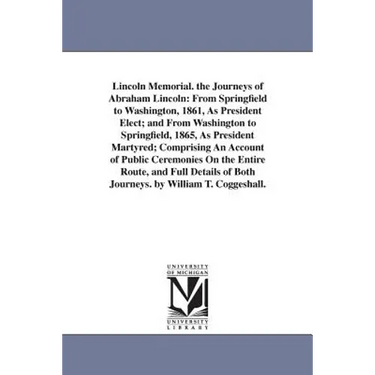 Lincoln Memorial. the Journeys of Abraham Lincoln: From Springfield to Washington, 1861, As President Elect; and From Washington to Springfield, 1865,
