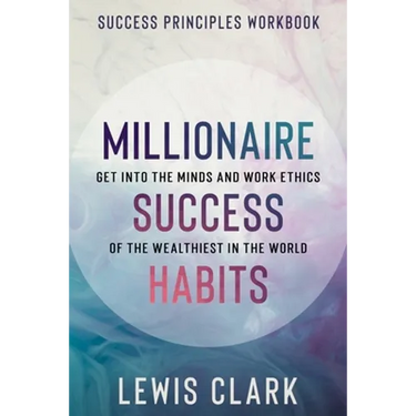 Success Principles Workbook: Millionaire Success Habits - Get Into The Minds and Work Ethics of The Wealthiest In The World