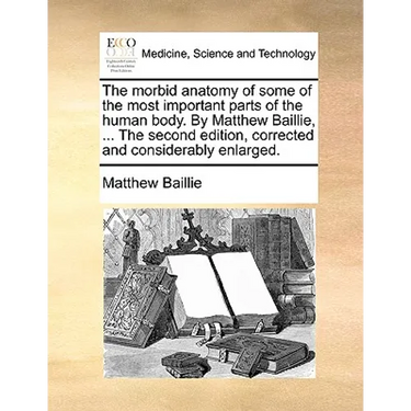 The morbid anatomy of some of the most important parts of the human body. By Matthew Baillie, ... The second edition, corrected and considerably enlar