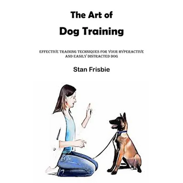 The Art of Dog Training: Effective Training Techniques for Your Hyperactive and Easily Distracted Dog ( Nurturing a Strong Bond and Good Behavior with