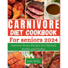 The Carnivore Diet Cookbook for Seniors: Nutrient-Dense Recipes for Optimal Health and Vitality