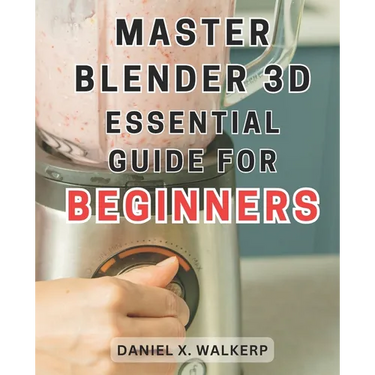 Master Blender 3D: Essential Guide for Beginners: Master the Art of Blender 3D: Unleash Your Creative Genius and Transform Your Imagination into Reali