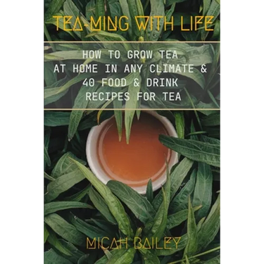 Teaming With Life: How to Grow Your Own Tea at Home in Any Climate and 40 Food & Drink Recipes For Tea