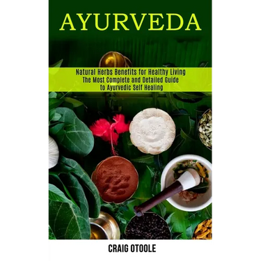 Ayurveda: The Most Complete and Detailed Guide to Ayurvedic Self Healing (Natural Herbs Benefits for Healthy Living)
