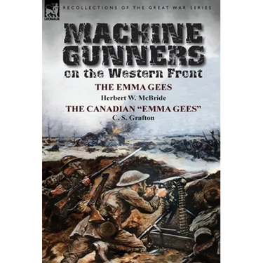 Machine Gunners on the Western Front: The Emma Gees by Herbert W. McBride & the Canadian Emma Gees by C. S. Grafton