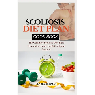 Scoliosis Diet Plan Cook Book: The Complete Scoliosis Diet Plan: Restorative Foods for Better Spinal Function