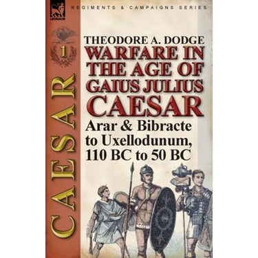 Warfare in the Age of Gaius Julius Caesar-Volume 1: Arar & Bibracte to Uxellodunum, 110 BC to 50 BC