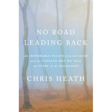 No Road Leading Back: An Improbable Escape from the Nazis and the Tangled Way We Tell the Story of Theholocaust