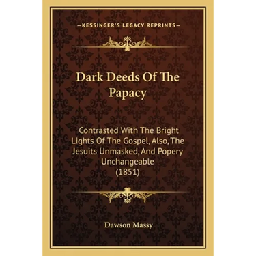 Dark Deeds Of The Papacy: Contrasted With The Bright Lights Of The Gospel, Also, The Jesuits Unmasked, And Popery Unchangeable (1851)