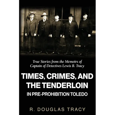 Times, Crimes and the Tenderloin in Pre-Prohibition Toledo: True Stories from the Memoirs of Captain of Detectives Lewis B. Tracy