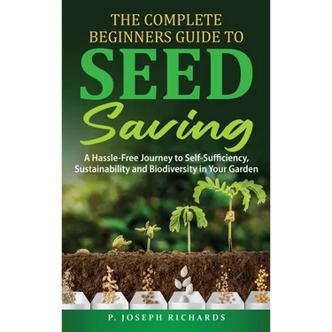 The Complete Beginners Guide to Seed Saving: A Hassle-Free Journey to Self-Sufficiency, Sustainability and Biodiversity in Your Garden