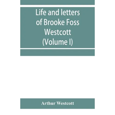 Life and letters of Brooke Foss Westcott, D.D., D.C.L., sometime bishop of Durham (Volume I)