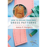 How to Design Your Own Dress Patterns: A primer in pattern making for women who like to sew