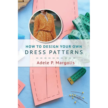 How to Design Your Own Dress Patterns: A primer in pattern making for women who like to sew