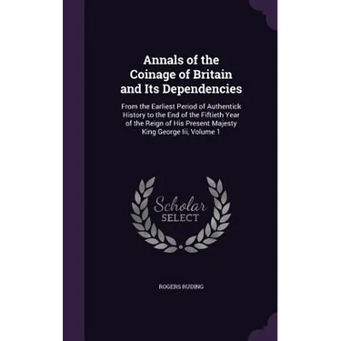 Annals of the Coinage of Britain and Its Dependencies: From the Earliest Period of Authentick History to the End of the Fiftieth Year of the Reign of