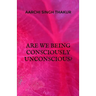 Are we being consciously unconscious?
