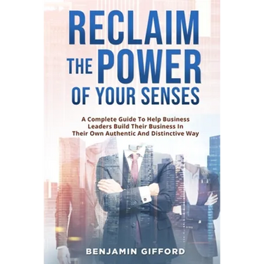 Reclaim the Power of Your Senses: A Complete Guide To Help Business Leaders Build Their Business In Their Own Authentic And Distinctive Way