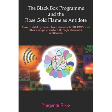 The Black Box Programme and the Rose Gold Flame as Antidote: How to shield yourself from chemtrails, 5G, EMFs and other energetic warfare through alch