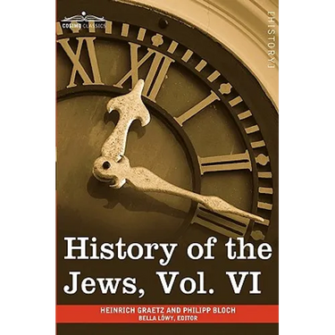 History of the Jews, Vol. VI (in Six Volumes): Containing a Memoir of the Author by Dr. Philipp Bloch, a Chronological Table of Jewish History and an
