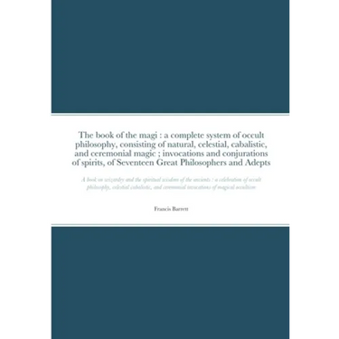 The book of the magi: a complete system of occult philosophy, consisting of natural, celestial, cabalistic, and ceremonial magic; invocations and conj