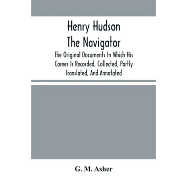 Henry Hudson The Navigator: The Original Documents In Which His Career Is Recorded, Collected, Partly Translated, And Annotated