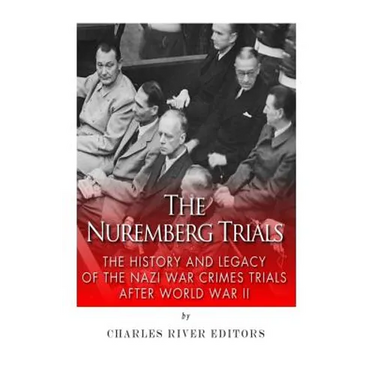 The Nuremberg Trials: The History and Legacy of the Nazi War Crimes Trials After World War II