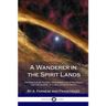 A Wanderer in the Spirit Lands: The Spiritualist Classic - Describing Life After Death, and the Journey of a Soul in the Afterlife