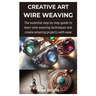 Creative Art Wire Weaving: The essential step by step guide to learn wire weaving techniques and create amazing projects with ease